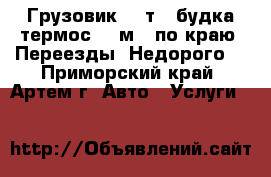 Грузовик 5-7т. (будка-термос 23 м3) по краю! Переезды! Недорого! - Приморский край, Артем г. Авто » Услуги   